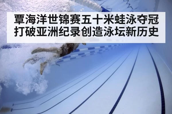 覃海洋世锦赛五十米蛙泳夺冠打破亚洲纪录创造泳坛新历史