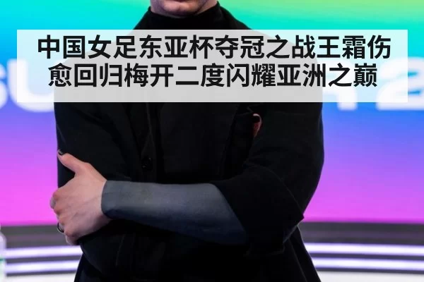 中国女足东亚杯夺冠之战王霜伤愈回归梅开二度闪耀亚洲之巅