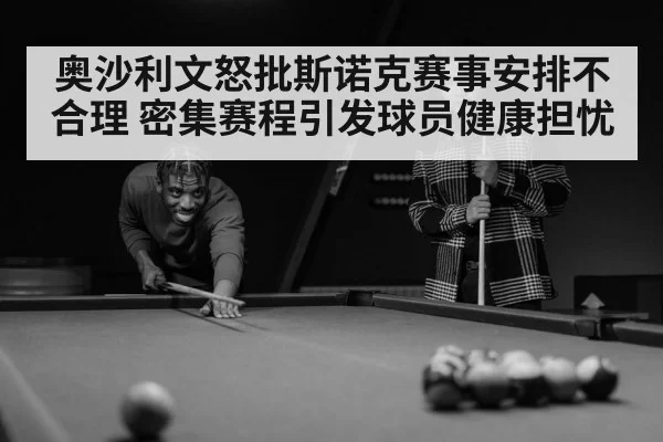 奥沙利文怒批斯诺克赛事安排不合理 密集赛程引发球员健康担忧
