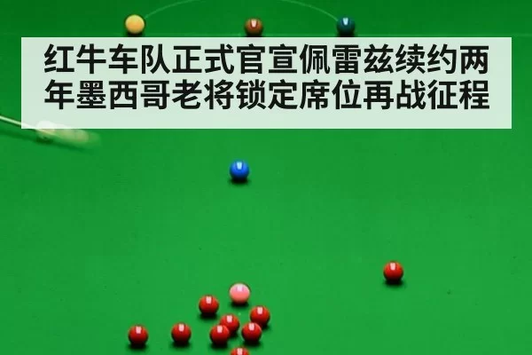 红牛车队正式官宣佩雷兹续约两年墨西哥老将锁定席位再战征程