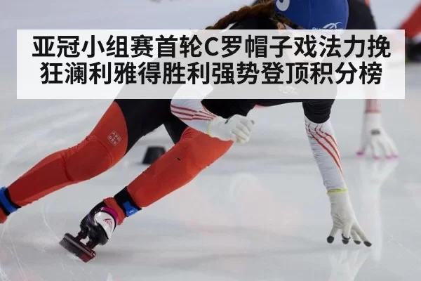 亚冠小组赛首轮C罗帽子戏法力挽狂澜利雅得胜利强势登顶积分榜