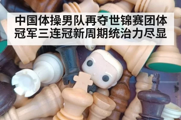 中国体操男队再夺世锦赛团体冠军三连冠新周期统治力尽显