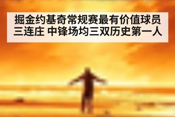 掘金约基奇常规赛最有价值球员三连庄 中锋场均三双历史第一人