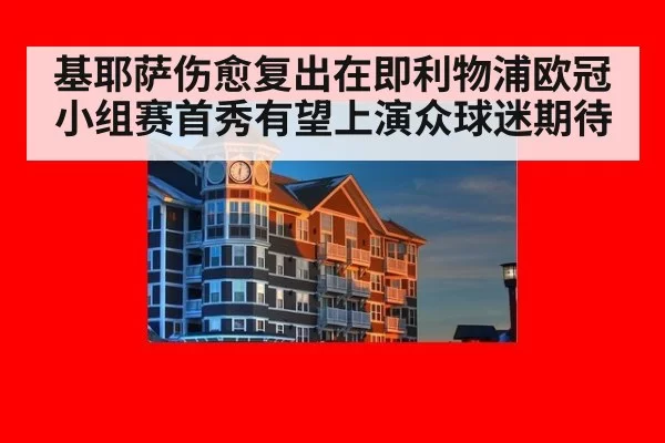 基耶萨伤愈复出在即利物浦欧冠小组赛首秀有望上演众球迷期待