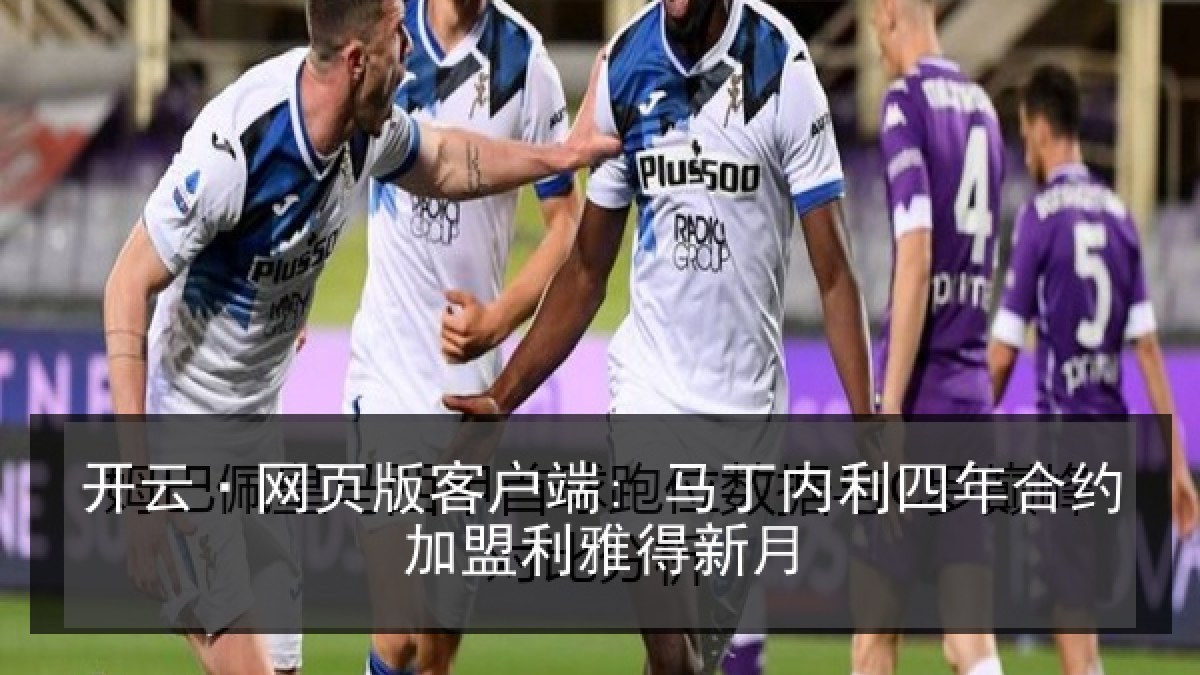 开云·网页版客户端: 马丁内利四年合约加盟利雅得新月