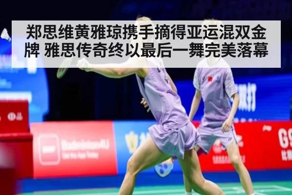 郑思维黄雅琼携手摘得亚运混双金牌 雅思传奇终以最后一舞完美落幕